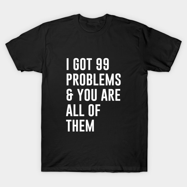 I Got 99 Problems and you are all of them T-Shirt by sewwani